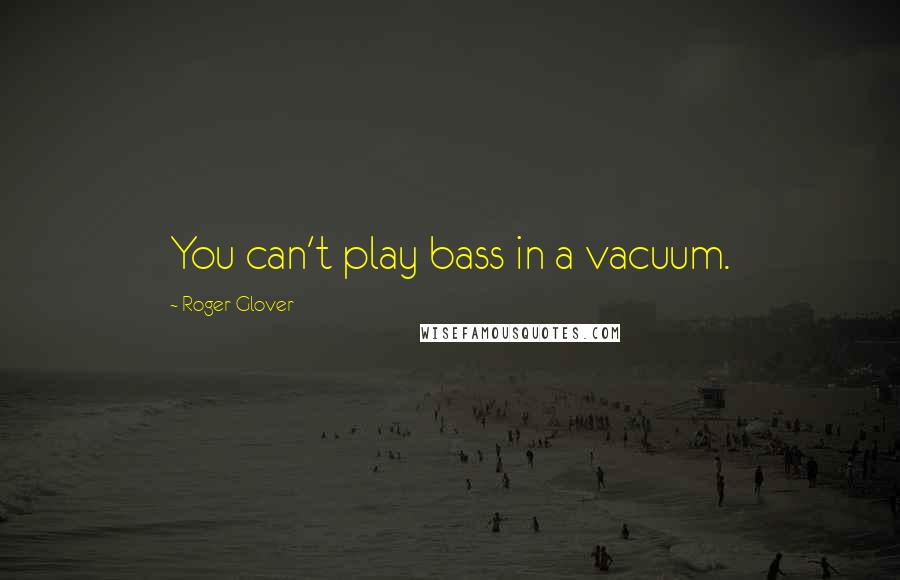 Roger Glover Quotes: You can't play bass in a vacuum.