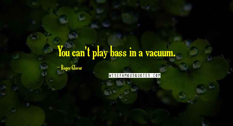 Roger Glover Quotes: You can't play bass in a vacuum.