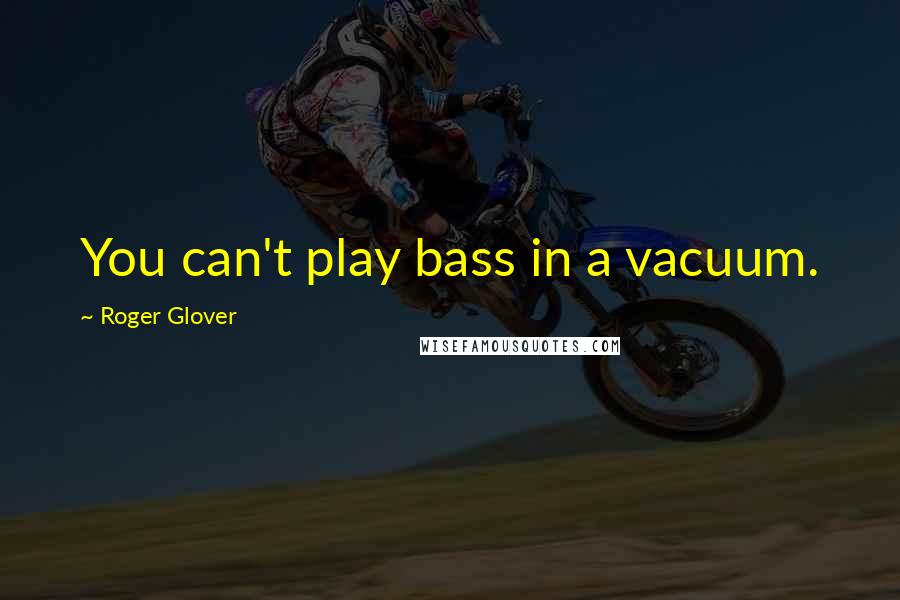 Roger Glover Quotes: You can't play bass in a vacuum.