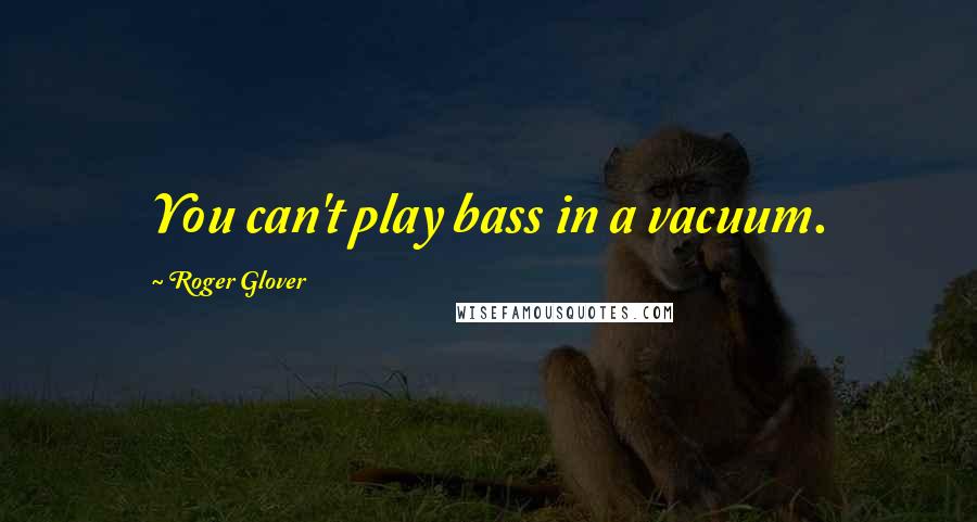 Roger Glover Quotes: You can't play bass in a vacuum.