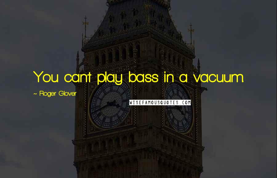 Roger Glover Quotes: You can't play bass in a vacuum.