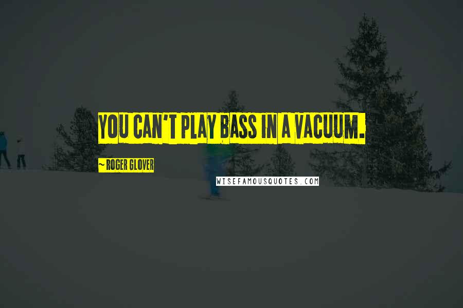 Roger Glover Quotes: You can't play bass in a vacuum.