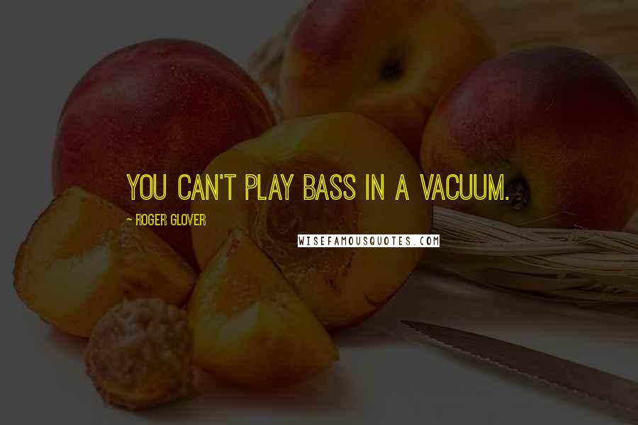 Roger Glover Quotes: You can't play bass in a vacuum.