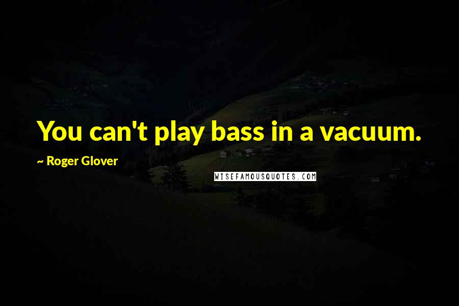 Roger Glover Quotes: You can't play bass in a vacuum.