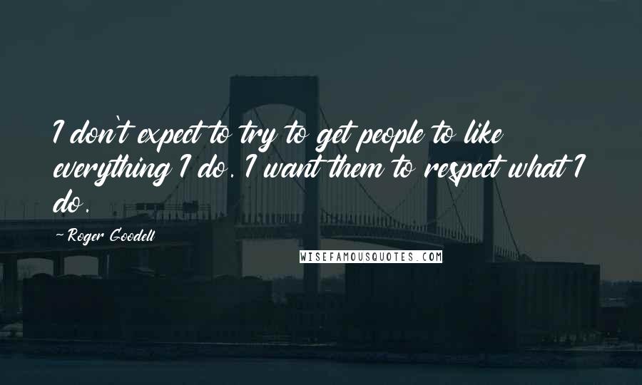 Roger Goodell Quotes: I don't expect to try to get people to like everything I do. I want them to respect what I do.