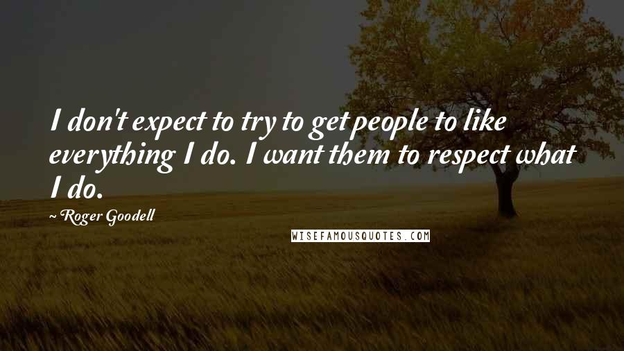 Roger Goodell Quotes: I don't expect to try to get people to like everything I do. I want them to respect what I do.