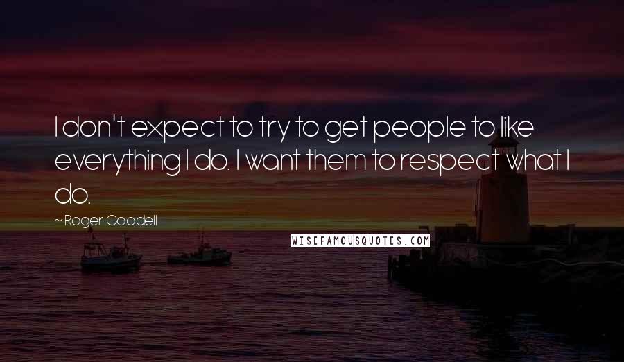 Roger Goodell Quotes: I don't expect to try to get people to like everything I do. I want them to respect what I do.