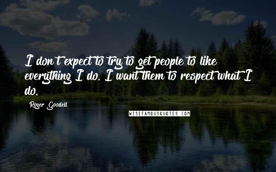 Roger Goodell Quotes: I don't expect to try to get people to like everything I do. I want them to respect what I do.