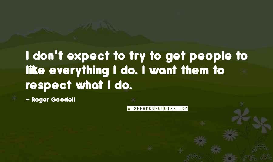 Roger Goodell Quotes: I don't expect to try to get people to like everything I do. I want them to respect what I do.