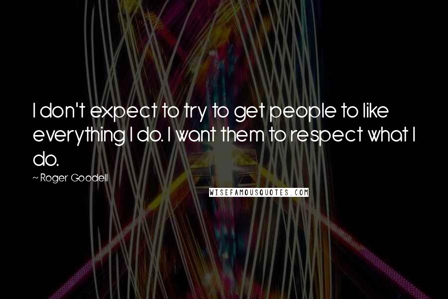 Roger Goodell Quotes: I don't expect to try to get people to like everything I do. I want them to respect what I do.