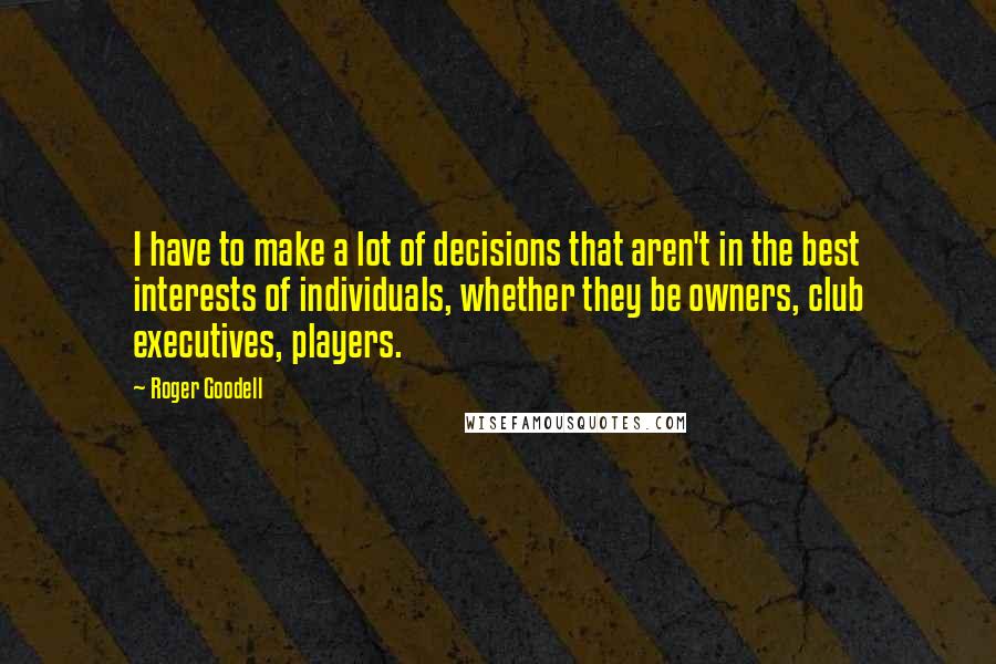 Roger Goodell Quotes: I have to make a lot of decisions that aren't in the best interests of individuals, whether they be owners, club executives, players.