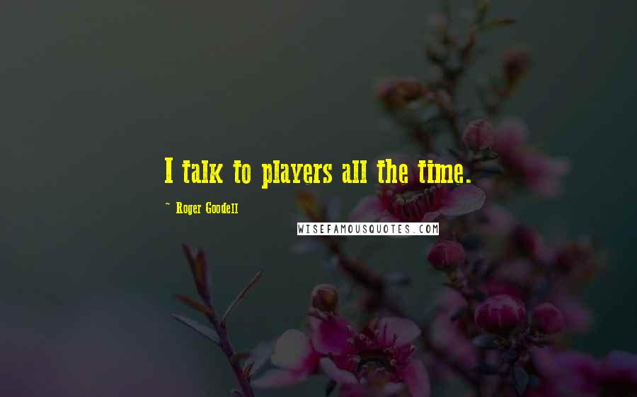 Roger Goodell Quotes: I talk to players all the time.
