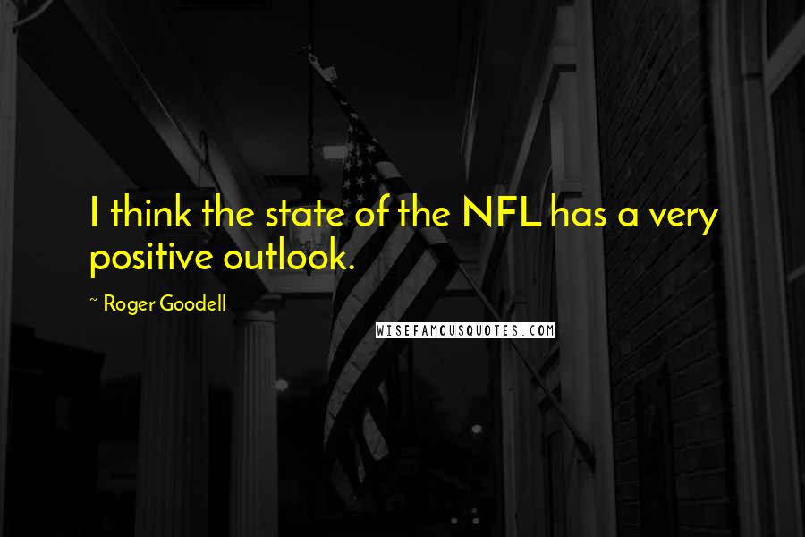 Roger Goodell Quotes: I think the state of the NFL has a very positive outlook.