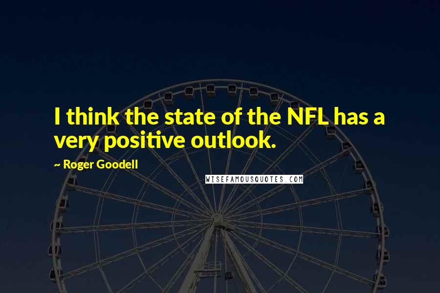 Roger Goodell Quotes: I think the state of the NFL has a very positive outlook.