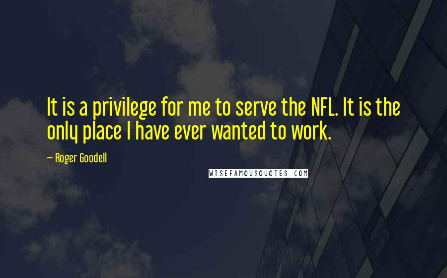Roger Goodell Quotes: It is a privilege for me to serve the NFL. It is the only place I have ever wanted to work.