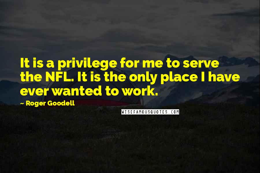 Roger Goodell Quotes: It is a privilege for me to serve the NFL. It is the only place I have ever wanted to work.