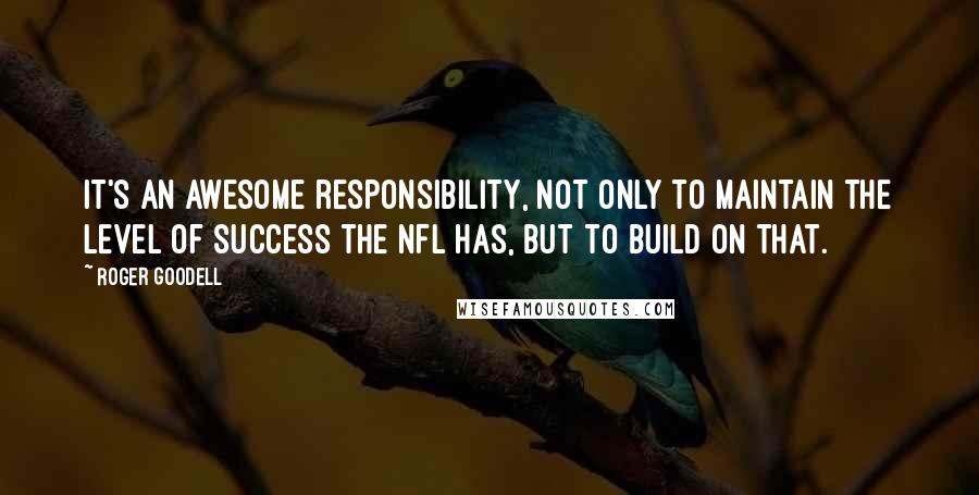 Roger Goodell Quotes: It's an awesome responsibility, not only to maintain the level of success the NFL has, but to build on that.