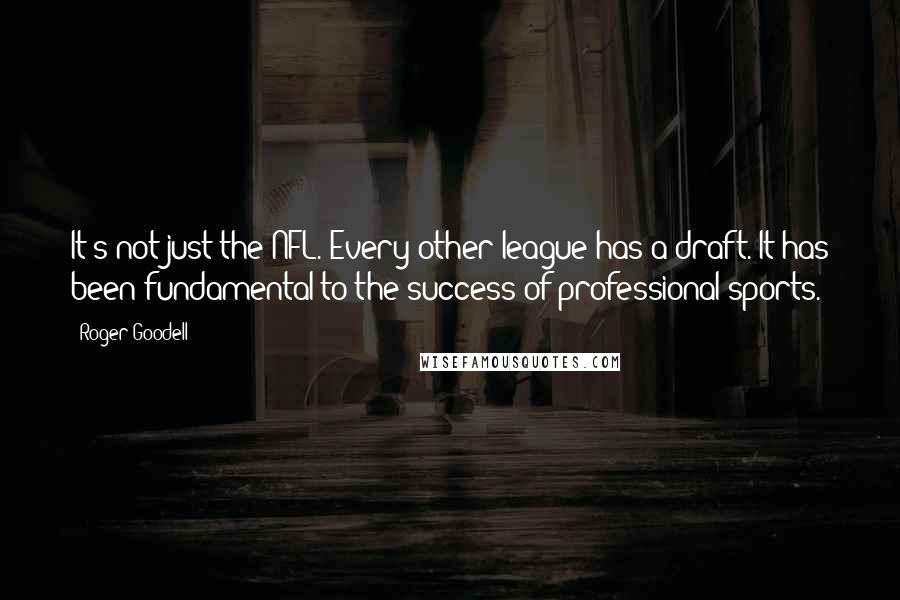 Roger Goodell Quotes: It's not just the NFL. Every other league has a draft. It has been fundamental to the success of professional sports.