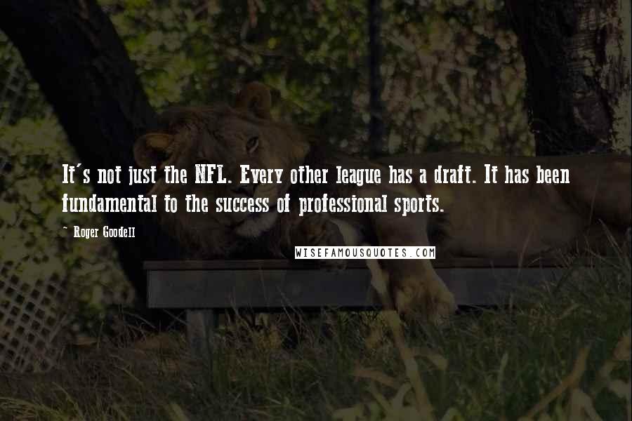 Roger Goodell Quotes: It's not just the NFL. Every other league has a draft. It has been fundamental to the success of professional sports.