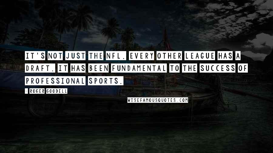 Roger Goodell Quotes: It's not just the NFL. Every other league has a draft. It has been fundamental to the success of professional sports.