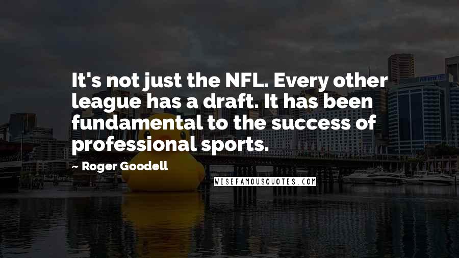 Roger Goodell Quotes: It's not just the NFL. Every other league has a draft. It has been fundamental to the success of professional sports.