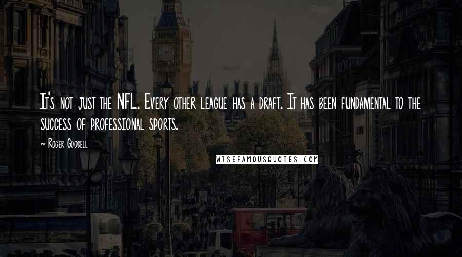 Roger Goodell Quotes: It's not just the NFL. Every other league has a draft. It has been fundamental to the success of professional sports.