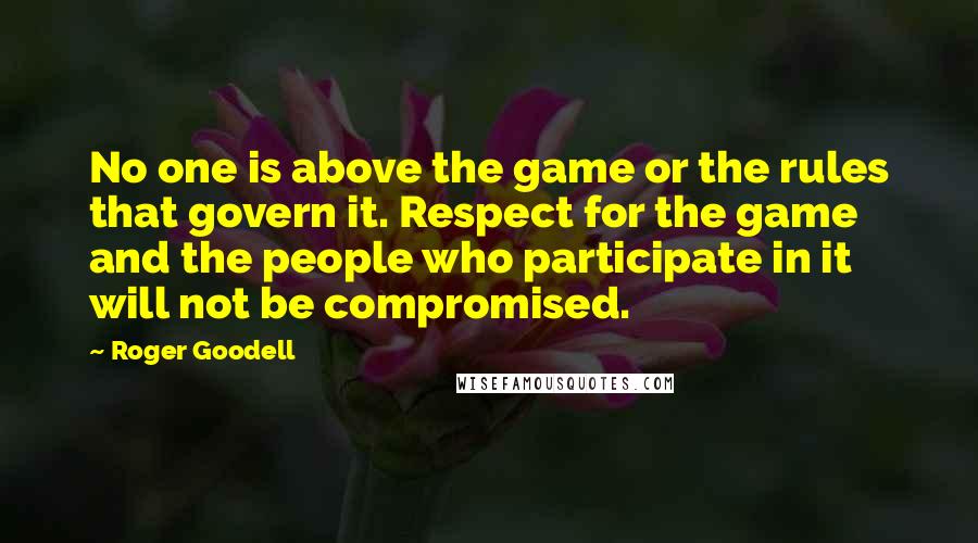 Roger Goodell Quotes: No one is above the game or the rules that govern it. Respect for the game and the people who participate in it will not be compromised.