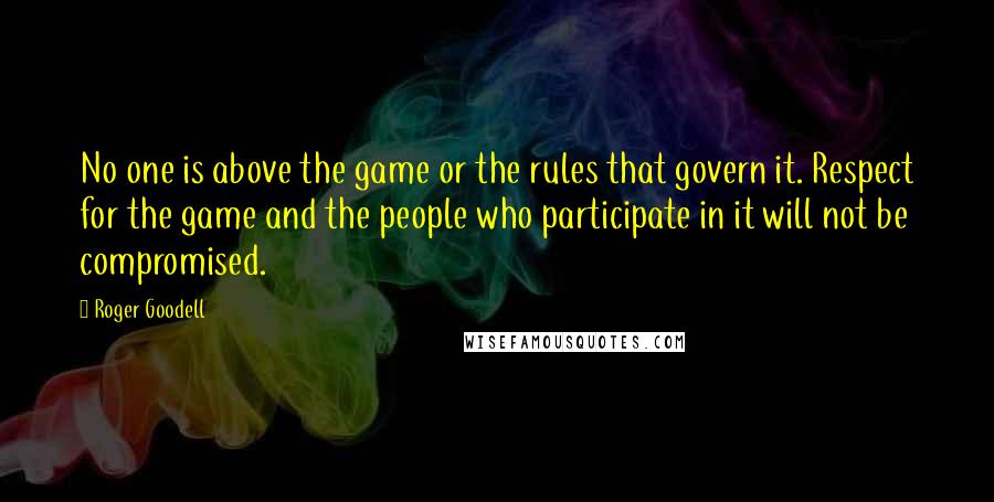 Roger Goodell Quotes: No one is above the game or the rules that govern it. Respect for the game and the people who participate in it will not be compromised.