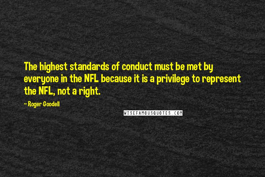 Roger Goodell Quotes: The highest standards of conduct must be met by everyone in the NFL because it is a privilege to represent the NFL, not a right.