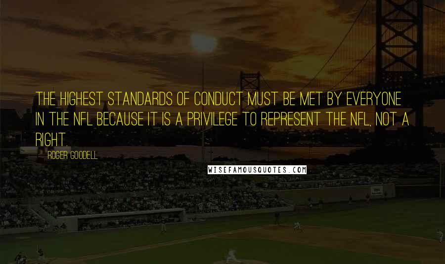 Roger Goodell Quotes: The highest standards of conduct must be met by everyone in the NFL because it is a privilege to represent the NFL, not a right.