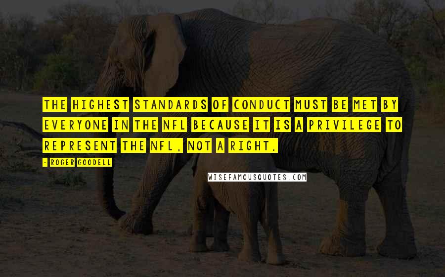 Roger Goodell Quotes: The highest standards of conduct must be met by everyone in the NFL because it is a privilege to represent the NFL, not a right.