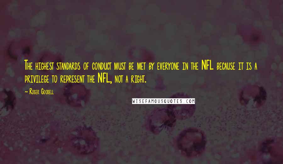 Roger Goodell Quotes: The highest standards of conduct must be met by everyone in the NFL because it is a privilege to represent the NFL, not a right.