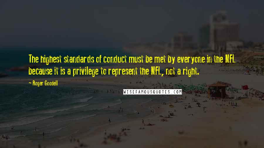 Roger Goodell Quotes: The highest standards of conduct must be met by everyone in the NFL because it is a privilege to represent the NFL, not a right.