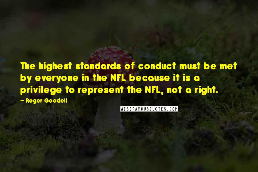 Roger Goodell Quotes: The highest standards of conduct must be met by everyone in the NFL because it is a privilege to represent the NFL, not a right.