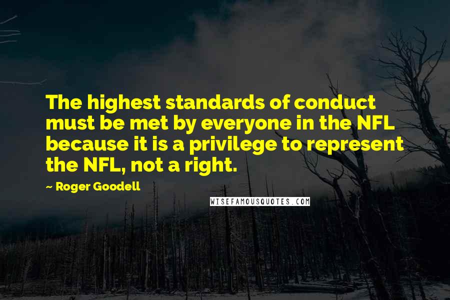 Roger Goodell Quotes: The highest standards of conduct must be met by everyone in the NFL because it is a privilege to represent the NFL, not a right.