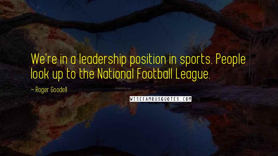 Roger Goodell Quotes: We're in a leadership position in sports. People look up to the National Football League.