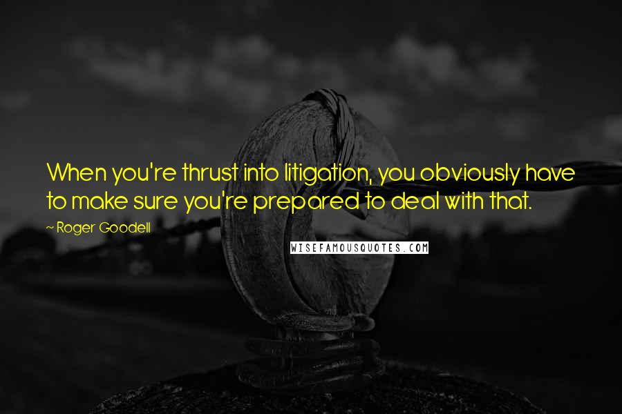 Roger Goodell Quotes: When you're thrust into litigation, you obviously have to make sure you're prepared to deal with that.