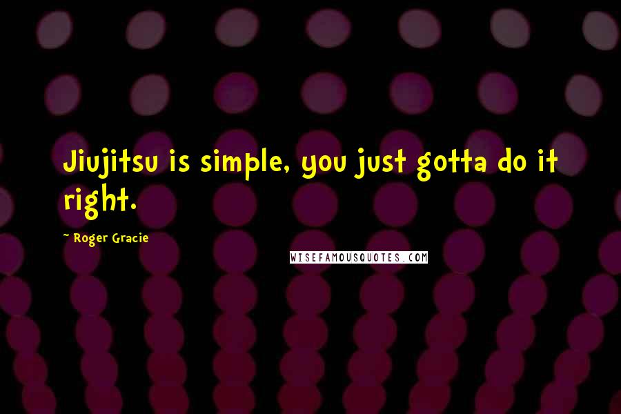 Roger Gracie Quotes: Jiujitsu is simple, you just gotta do it right.