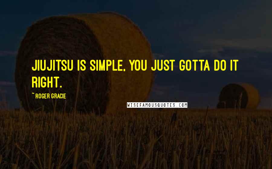 Roger Gracie Quotes: Jiujitsu is simple, you just gotta do it right.