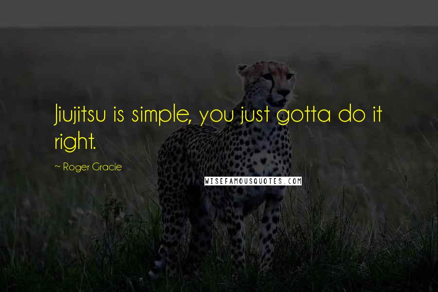 Roger Gracie Quotes: Jiujitsu is simple, you just gotta do it right.