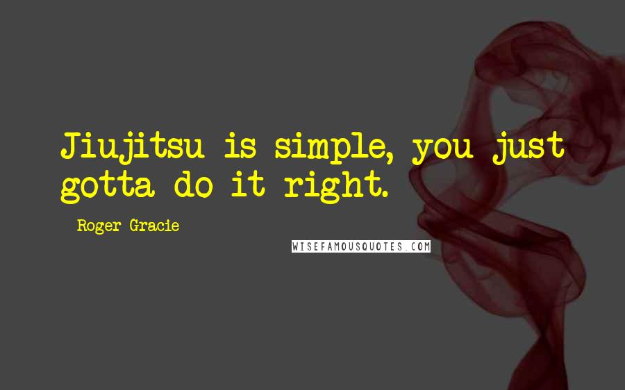 Roger Gracie Quotes: Jiujitsu is simple, you just gotta do it right.