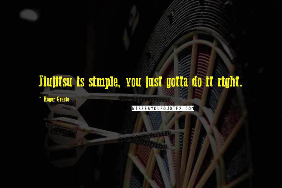 Roger Gracie Quotes: Jiujitsu is simple, you just gotta do it right.