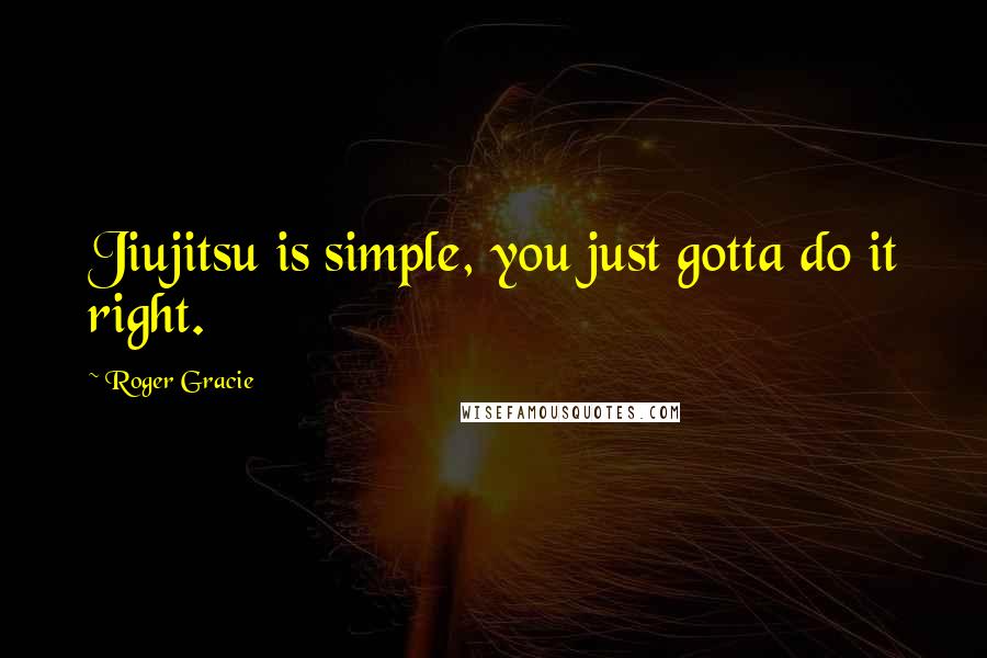 Roger Gracie Quotes: Jiujitsu is simple, you just gotta do it right.