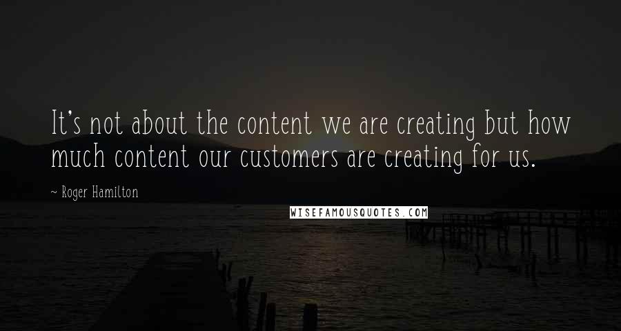 Roger Hamilton Quotes: It's not about the content we are creating but how much content our customers are creating for us.