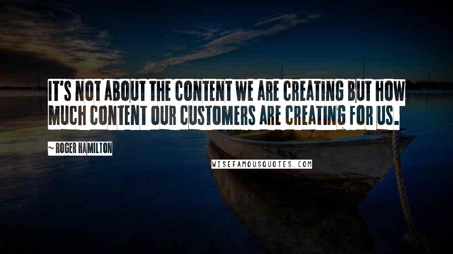 Roger Hamilton Quotes: It's not about the content we are creating but how much content our customers are creating for us.