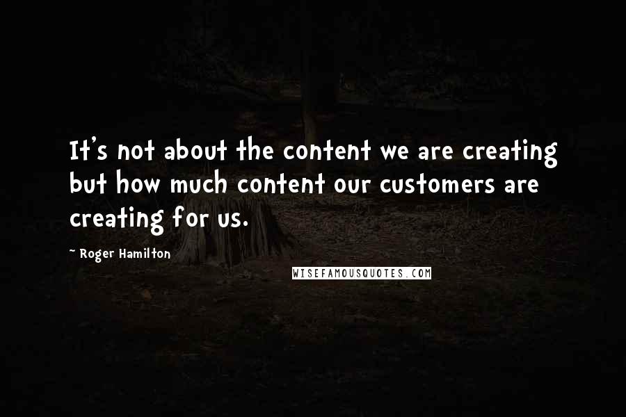 Roger Hamilton Quotes: It's not about the content we are creating but how much content our customers are creating for us.