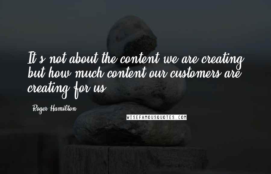 Roger Hamilton Quotes: It's not about the content we are creating but how much content our customers are creating for us.