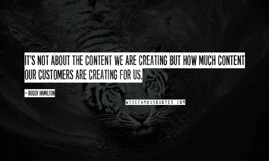 Roger Hamilton Quotes: It's not about the content we are creating but how much content our customers are creating for us.