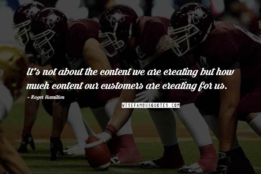 Roger Hamilton Quotes: It's not about the content we are creating but how much content our customers are creating for us.