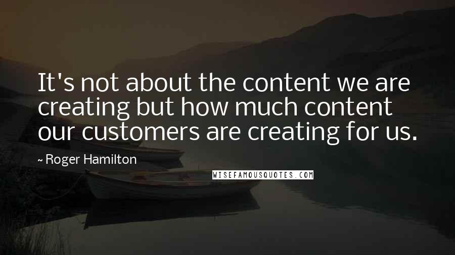 Roger Hamilton Quotes: It's not about the content we are creating but how much content our customers are creating for us.